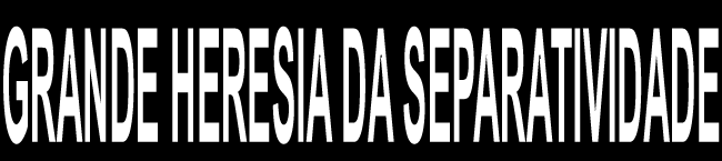 GRANDE HERESIA DA SEPARATIVIDADE